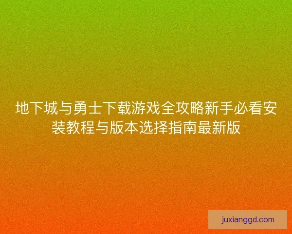 地下城与勇士下载游戏全攻略新手必看安装教程与版本选择指南最新版