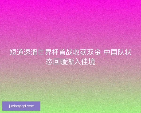短道速滑世界杯首战收获双金 中国队状态回暖渐入佳境