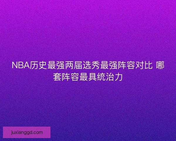 NBA历史最强两届选秀最强阵容对比 哪套阵容最具统治力