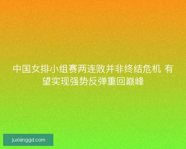 中国女排小组赛两连败并非终结危机 有望实现强势反弹重回巅峰