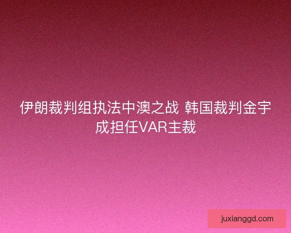 伊朗裁判组执法中澳之战 韩国裁判金宇成担任VAR主裁